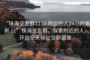 “珠海交友群1130.附近的人24小時最新.cc”珠海交友群，探索附近的人，開啟全天候社交新篇章