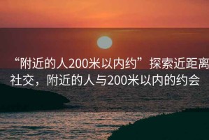 “附近的人200米以內約”探索近距離社交，附近的人與200米以內的約會