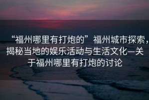 “福州哪里有打炮的”福州城市探索，揭秘當地的娛樂活動與生活文化—關于福州哪里有打炮的討論