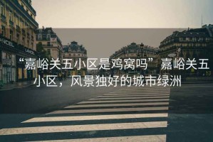 “嘉峪關五小區是雞窩嗎”嘉峪關五小區，風景獨好的城市綠洲