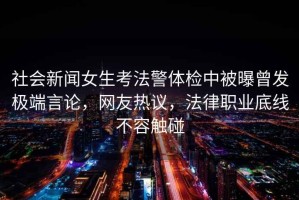 社會(huì)新聞女生考法警體檢中被曝曾發(fā)極端言論，網(wǎng)友熱議，法律職業(yè)底線不容觸碰