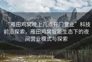 “雁田雞窩晚上幾點開門營業”科技前沿探索，雁田雞窩智能生態下的夜間營業模式與探索