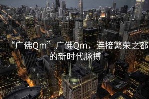 “廣佛Qm”廣佛Qm，連接繁榮之都的新時代脈搏