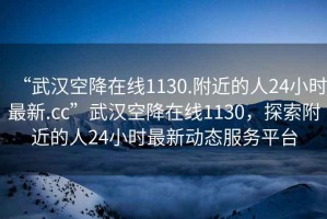 “武漢空降在線1130.附近的人24小時(shí)最新.cc”武漢空降在線1130，探索附近的人24小時(shí)最新動(dòng)態(tài)服務(wù)平臺(tái)
