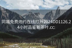 同城免費炮約在線打開2024DD1126.24小時品鑒新茶葉.cc: