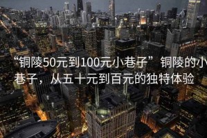 “銅陵50元到100元小巷子”銅陵的小巷子，從五十元到百元的獨特體驗