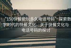“150快餐能玩多久電話號碼”探索數字時代的快餐文化，關于快餐文化與電話號碼的探討