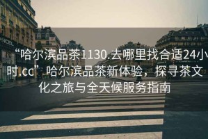 “哈爾濱品茶1130.去哪里找合適24小時.cc”哈爾濱品茶新體驗，探尋茶文化之旅與全天候服務(wù)指南