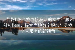 “滕州怎么找到接私活的女生”滕州科技指南，探索當地數字服務與尋找個人服務的新視角