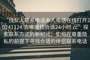 “找女人聯系電話本人電話在線打開20241124.去哪里找合適24小時.cc”探索聯系方式的新紀元，如何在尊重隱私的前提下尋找合適的伴侶聯系電話