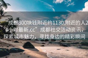 “成都300塊錢附近約1130.附近的人24小時最新.cc”成都社交活動資訊，探索城市魅力，尋找身邊的精彩瞬間