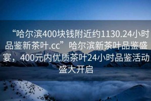 “哈爾濱400塊錢附近約1130.24小時品鑒新茶葉.cc”哈爾濱新茶葉品鑒盛宴，400元內優質茶葉24小時品鑒活動盛大開啟