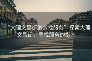 “大理文昌街怎么找服務”探索大理文昌街，尋找服務的指南