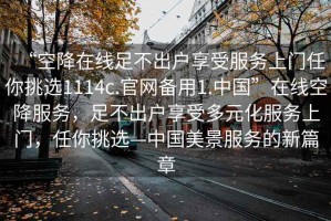 “空降在線足不出戶享受服務上門任你挑選1114c.官網備用1.中國”在線空降服務，足不出戶享受多元化服務上門，任你挑選—中國美景服務的新篇章