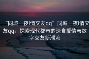 “同城一夜i情交友qq”同城一夜i情交友qq，探索現代都市的速食愛情與數字交友新潮流