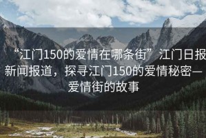 “江門150的愛情在哪條街”江門日報新聞報道，探尋江門150的愛情秘密—愛情街的故事