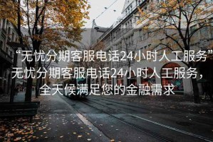 “無憂分期客服電話24小時(shí)人工服務(wù)”無憂分期客服電話24小時(shí)人工服務(wù)，全天候滿足您的金融需求