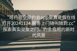 “可約可空降約會app是真是假在線打開20241124.服務上門隨叫隨到.cc”探索真實交友之門，約會應用的新時代風景