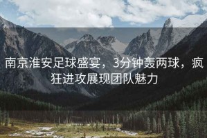南京淮安足球盛宴，3分鐘轟兩球，瘋狂進攻展現團隊魅力