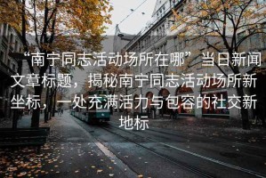 “南寧同志活動場所在哪”當日新聞文章標題，揭秘南寧同志活動場所新坐標，一處充滿活力與包容的社交新地標
