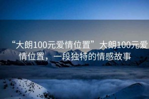 “大朗100元愛情位置”大朗100元愛情位置，一段獨特的情感故事