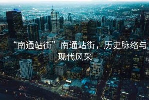 “南通站街”南通站街，歷史脈絡與現代風采
