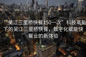“吳江三里橋快餐150一次”科技革新下的吳江三里橋快餐，數(shù)字化賦能快餐業(yè)的新體驗