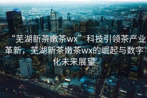 “蕪湖新茶嫩茶wx”科技引領茶產業革新，蕪湖新茶嫩茶wx的崛起與數字化未來展望