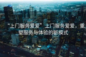 “上門服務愛愛”上門服務愛愛，重塑服務與體驗的新模式
