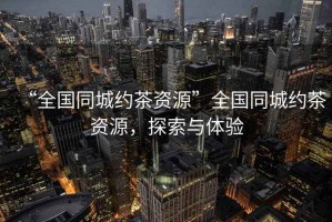 “全國同城約茶資源”全國同城約茶資源，探索與體驗(yàn)