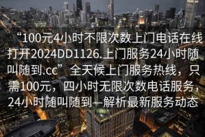 “100元4小時不限次數上門電話在線打開2024DD1126.上門服務24小時隨叫隨到.cc”全天候上門服務熱線，只需100元，四小時無限次數電話服務，24小時隨叫隨到—解析最新服務動態