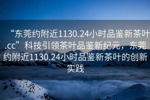 “東莞約附近1130.24小時品鑒新茶葉.cc”科技引領茶葉品鑒新紀元，東莞約附近1130.24小時品鑒新茶葉的創(chuàng)新實踐