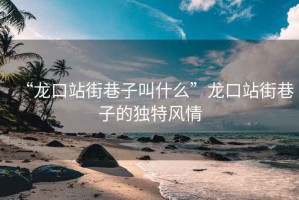 “龍口站街巷子叫什么”龍口站街巷子的獨特風情