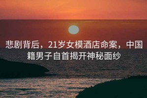 悲劇背后，21歲女模酒店命案，中國籍男子自首揭開神秘面紗
