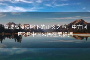 雪域高原映照下的正義之聲，中方回應2名中國公民在美被捕
