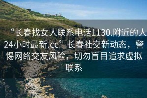 “長春找女人聯(lián)系電話1130.附近的人24小時最新.cc”長春社交新動態(tài)，警惕網(wǎng)絡(luò)交友風險，切勿盲目追求虛擬聯(lián)系