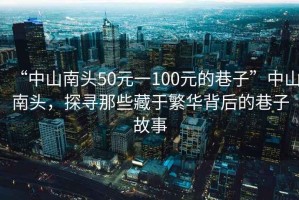 “中山南頭50元一100元的巷子”中山南頭，探尋那些藏于繁華背后的巷子故事