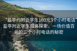“鹽亭約附近學生100元3個小時電話”鹽亭附近學生服務探索，一場價值百元的三個小時電話的秘密