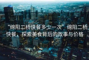 “綿陽二橋快餐多少一次”綿陽二橋快餐，探索美食背后的故事與價格
