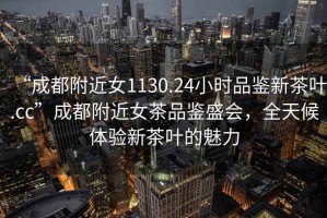 “成都附近女1130.24小時品鑒新茶葉.cc”成都附近女茶品鑒盛會，全天候體驗新茶葉的魅力
