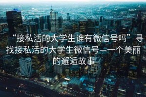 “接私活的大學生誰有微信號嗎”尋找接私活的大學生微信號—一個美麗的邂逅故事