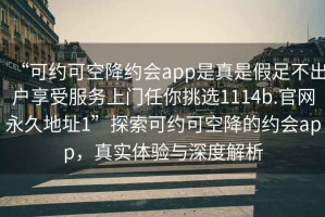 “可約可空降約會app是真是假足不出戶享受服務上門任你挑選1114b.官網永久地址1”探索可約可空降的約會app，真實體驗與深度解析