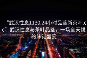 “武漢性息1130.24小時品鑒新茶葉.cc”武漢性息與茶葉品鑒，一場全天候的味覺盛宴