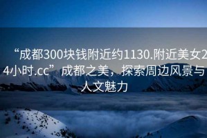 “成都300塊錢附近約1130.附近美女24小時.cc”成都之美，探索周邊風景與人文魅力