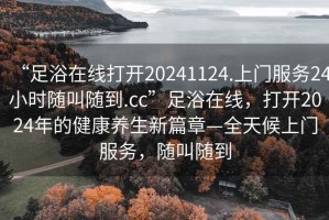 “足浴在線打開20241124.上門服務24小時隨叫隨到.cc”足浴在線，打開2024年的健康養生新篇章—全天候上門服務，隨叫隨到