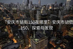 “安慶市站街150在哪里”安慶市站街150，探索與發(fā)現(xiàn)