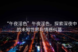 “午夜淫色”午夜淫色，探索深夜中的未知世界與情感糾葛