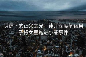 陰霾下的正義之光，律師深度解讀男子將女童拖進小巷事件