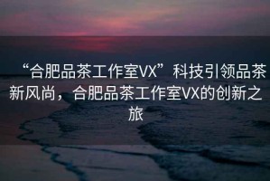 “合肥品茶工作室VX”科技引領品茶新風尚，合肥品茶工作室VX的創新之旅
