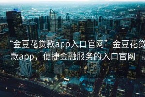 “金豆花貸款app入口官網”金豆花貸款app，便捷金融服務的入口官網